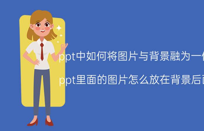 ppt中如何将图片与背景融为一体 ppt里面的图片怎么放在背景后面？